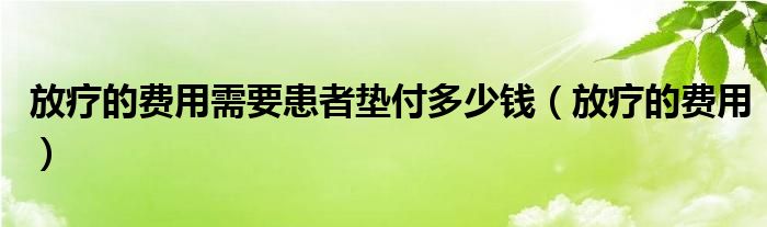 放療的費(fèi)用需要患者墊付多少錢（放療的費(fèi)用）