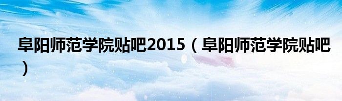 阜陽師范學(xué)院貼吧2015（阜陽師范學(xué)院貼吧）