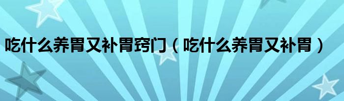 吃什么養(yǎng)胃又補(bǔ)胃竅門(mén)（吃什么養(yǎng)胃又補(bǔ)胃）