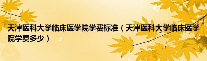 天津醫(yī)科大學臨床醫(yī)學院學費標準（天津醫(yī)科大學臨床醫(yī)學院學費多少）
