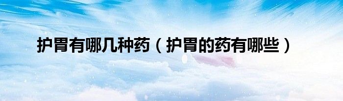 護(hù)胃有哪幾種藥（護(hù)胃的藥有哪些）