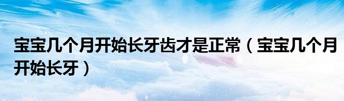 寶寶幾個月開始長牙齒才是正常（寶寶幾個月開始長牙）