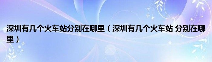 深圳有幾個火車站分別在哪里（深圳有幾個火車站 分別在哪里）
