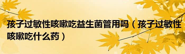 孩子過敏性咳嗽吃益生菌管用嗎（孩子過敏性咳嗽吃什么藥）