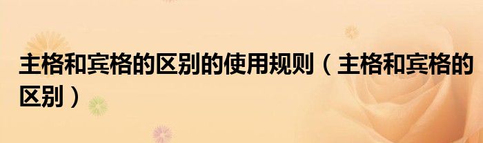 主格和賓格的區(qū)別的使用規(guī)則（主格和賓格的區(qū)別）