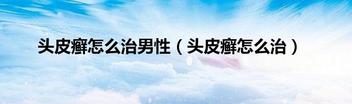 頭皮癬怎么治男性（頭皮癬怎么治）