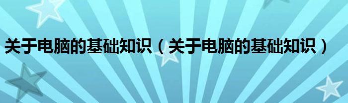 關(guān)于電腦的基礎(chǔ)知識（關(guān)于電腦的基礎(chǔ)知識）