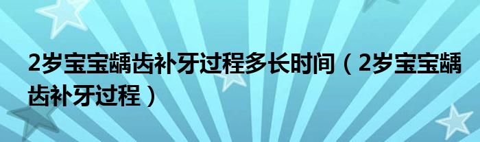 2歲寶寶齲齒補牙過程多長時間（2歲寶寶齲齒補牙過程）