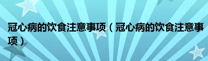冠心病的飲食注意事項(xiàng)（冠心病的飲食注意事項(xiàng)）