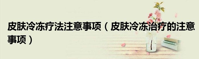 皮膚冷凍療法注意事項（皮膚冷凍治療的注意事項）