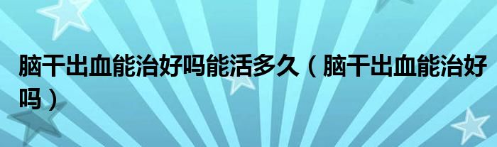 腦干出血能治好嗎能活多久（腦干出血能治好嗎）
