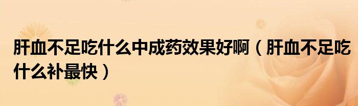 肝血不足吃什么中成藥效果好?。ǜ窝蛔愠允裁囱a(bǔ)最快）