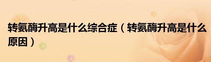 轉(zhuǎn)氨酶升高是什么綜合癥（轉(zhuǎn)氨酶升高是什么原因）