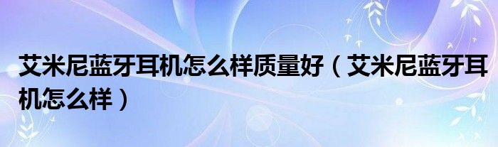 艾米尼藍(lán)牙耳機(jī)怎么樣質(zhì)量好（艾米尼藍(lán)牙耳機(jī)怎么樣）