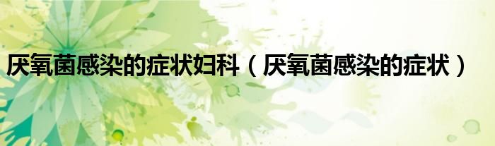 厭氧菌感染的癥狀婦科（厭氧菌感染的癥狀）
