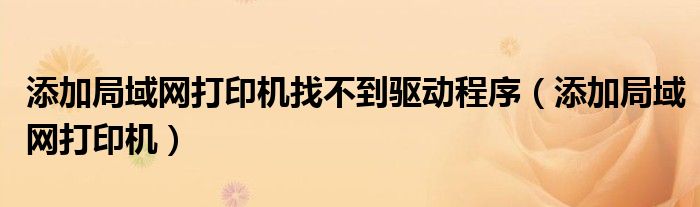 添加局域網(wǎng)打印機找不到驅(qū)動程序（添加局域網(wǎng)打印機）