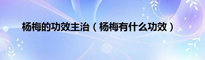 楊梅的功效主治(楊梅有什么功效)