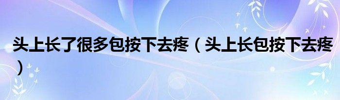 頭上長(zhǎng)了很多包按下去疼（頭上長(zhǎng)包按下去疼）
