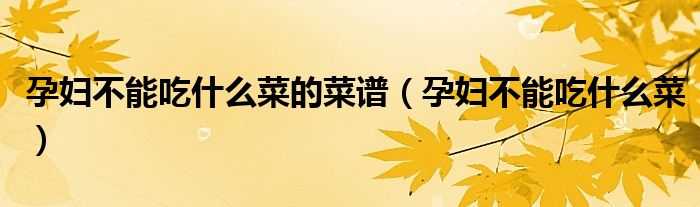 孕婦不能吃什么菜的菜譜（孕婦不能吃什么菜）