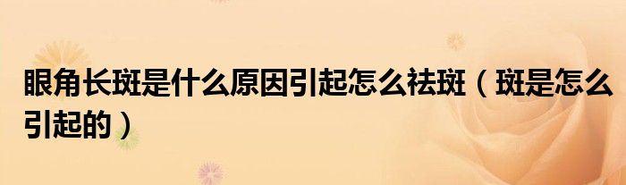 眼角長(zhǎng)斑是什么原因引起怎么祛斑（斑是怎么引起的）