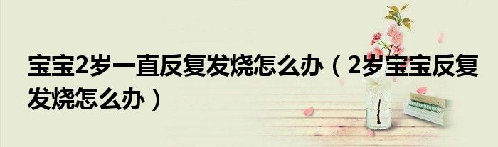 寶寶2歲一直反復(fù)發(fā)燒怎么辦（2歲寶寶反復(fù)發(fā)燒怎么辦）