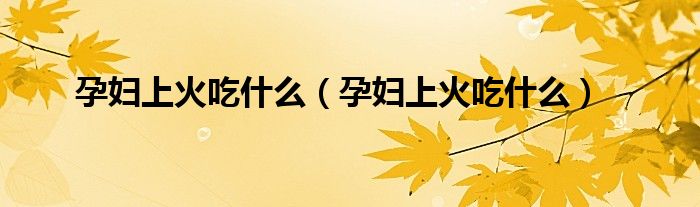 孕婦上火吃什么（孕婦上火吃什么）