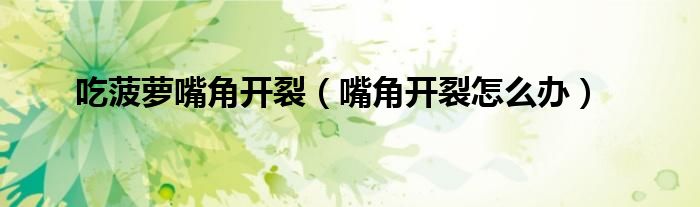 吃菠蘿嘴角開裂（嘴角開裂怎么辦）