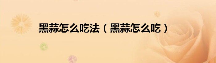 黑蒜怎么吃法（黑蒜怎么吃）