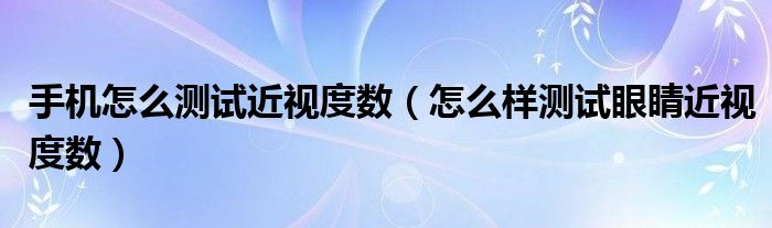 手機(jī)怎么測(cè)試近視度數(shù)（怎么樣測(cè)試眼睛近視度數(shù)）