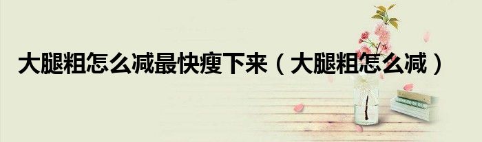 大腿粗怎么減最快瘦下來(大腿粗怎么減)