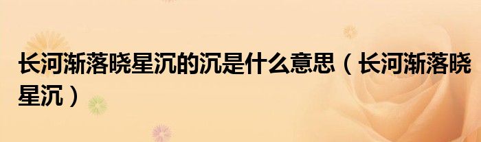 長河漸落曉星沉的沉是什么意思（長河漸落曉星沉）