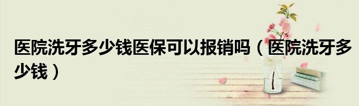 醫(yī)院洗牙多少錢醫(yī)?？梢詧箐N嗎（醫(yī)院洗牙多少錢）