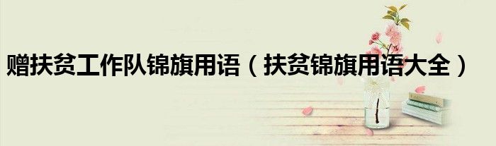 贈扶貧工作隊(duì)錦旗用語（扶貧錦旗用語大全）