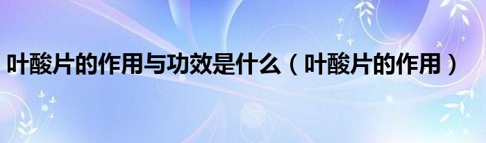 葉酸片的作用與功效是什么（葉酸片的作用）