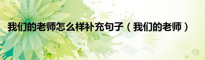 我們的老師怎么樣補充句子（我們的老師）