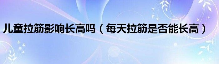 兒童拉筋影響長(zhǎng)高嗎（每天拉筋是否能長(zhǎng)高）