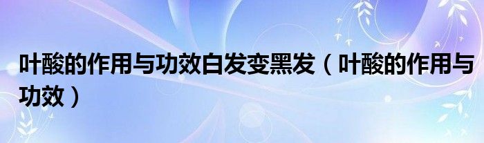 葉酸的作用與功效白發(fā)變黑發(fā)（葉酸的作用與功效）