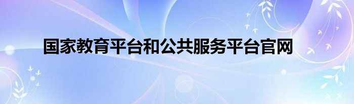 國家教育平臺和公共服務平臺官網(wǎng)
