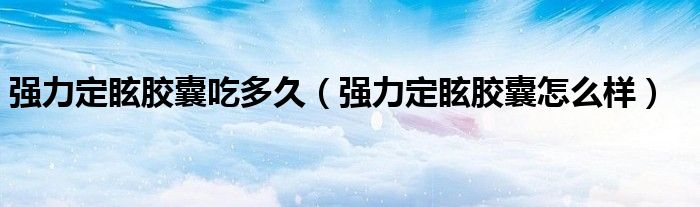 強(qiáng)力定眩膠囊吃多久（強(qiáng)力定眩膠囊怎么樣）