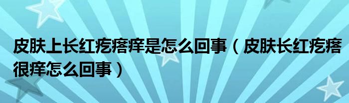 皮膚上長紅疙瘩癢是怎么回事（皮膚長紅疙瘩很癢怎么回事）