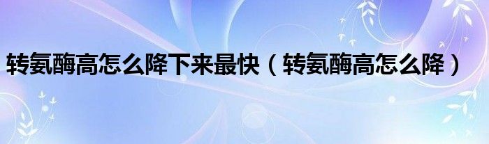 轉(zhuǎn)氨酶高怎么降下來(lái)最快（轉(zhuǎn)氨酶高怎么降）
