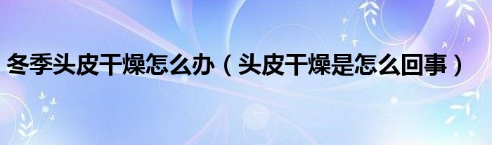 冬季頭皮干燥怎么辦（頭皮干燥是怎么回事）
