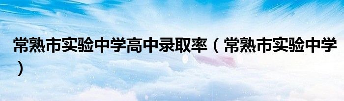 常熟市實(shí)驗(yàn)中學(xué)高中錄取率(常熟市實(shí)驗(yàn)中學(xué))