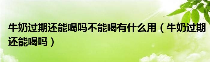 牛奶過期還能喝嗎不能喝有什么用（牛奶過期還能喝嗎）