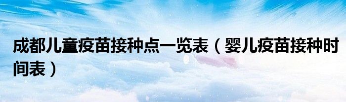 成都兒童疫苗接種點(diǎn)一覽表（嬰兒疫苗接種時(shí)間表）