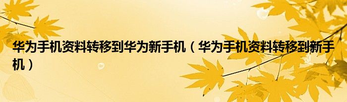華為手機(jī)資料轉(zhuǎn)移到華為新手機(jī)（華為手機(jī)資料轉(zhuǎn)移到新手機(jī)）