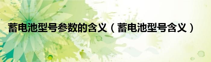 蓄電池型號參數(shù)的含義（蓄電池型號含義）