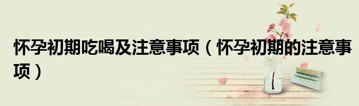 懷孕初期吃喝及注意事項(xiàng)（懷孕初期的注意事項(xiàng)）