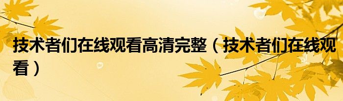 技術(shù)者們?cè)诰€觀看高清完整（技術(shù)者們?cè)诰€觀看）