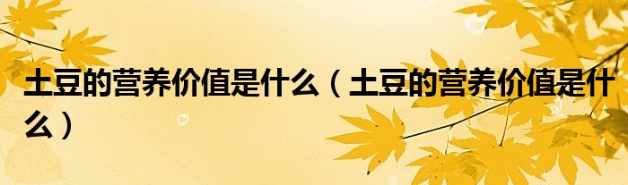 土豆的營(yíng)養(yǎng)價(jià)值是什么（土豆的營(yíng)養(yǎng)價(jià)值是什么）